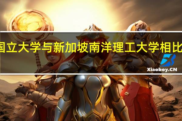 新加坡国立大学与新加坡南洋理工大学相比各有什么优劣