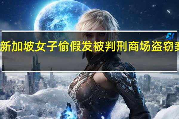 新加坡女子偷假发被判刑 商场盗窃案告破