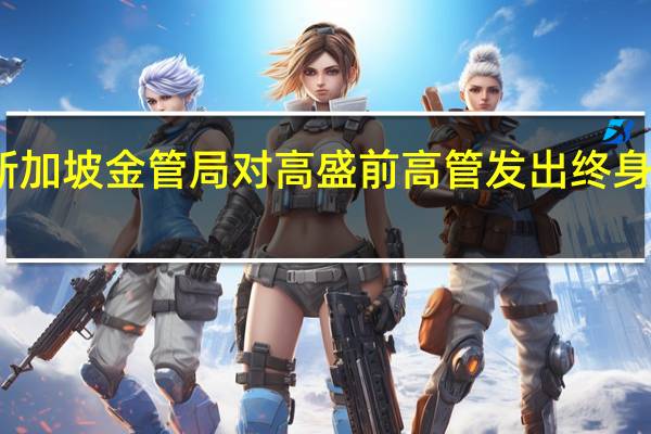 新加坡金管局对高盛前高管发出终身禁止令