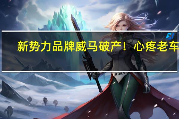新势力品牌威马破产！心疼老车主：智能车体验缩水