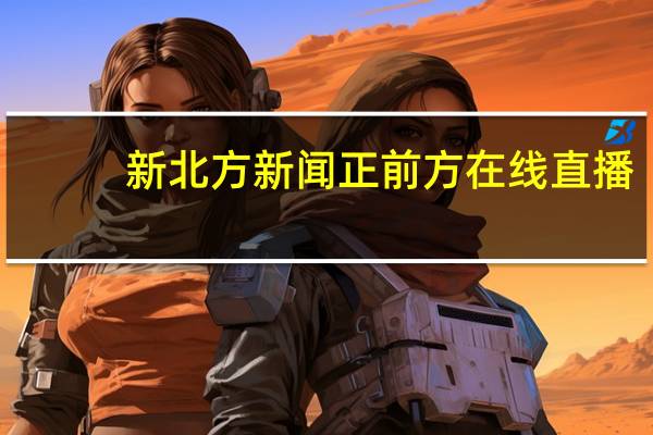 新北方新闻正前方在线直播（新北方新闻正前方）