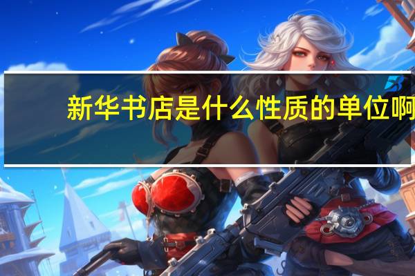 新华书店是什么性质的单位啊（新华书店是什么性质的单位）