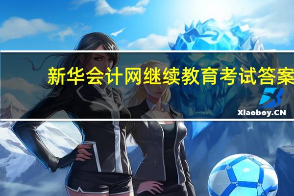 新华会计网继续教育考试答案（新华会计网继续教育）