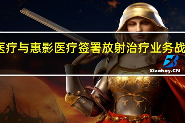 新华医疗与惠影医疗签署放射治疗业务战略合作协议