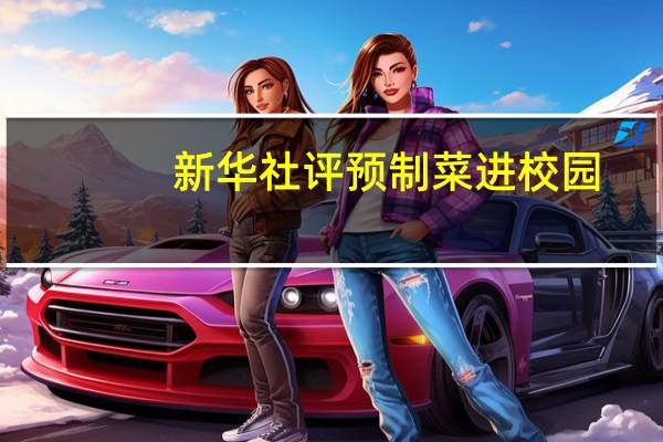 新华社评预制菜进校园:知情权不能被“预制”