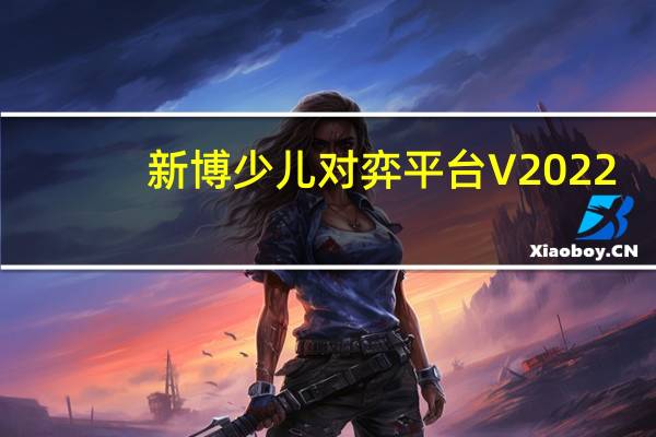 新博少儿对弈平台 V2022-06-07 官方PC版（新博少儿对弈平台 V2022-06-07 官方PC版功能简介）