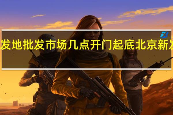 新发地批发市场几点开门 起底北京新发地市场