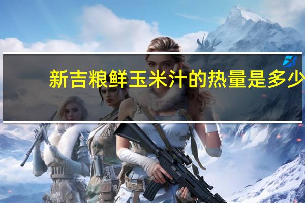 新吉粮 鲜玉米汁的热量是多少