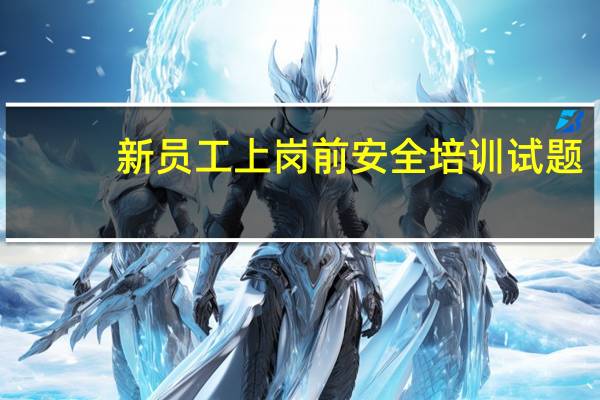 新员工上岗前安全培训试题（如何培训新员工快速上岗）