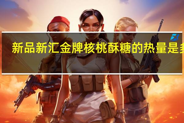 新品新汇 金牌核桃酥糖的热量是多少
