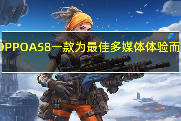 新品OPPOA58一款为最佳多媒体体验而设计的手机