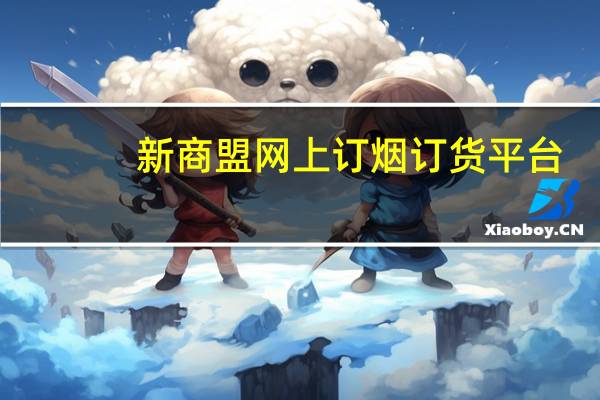 新商盟网上订烟订货平台（新商盟网上订烟订货）