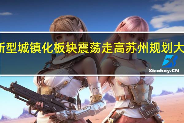 新型城镇化板块震荡走高 苏州规划大涨10%
