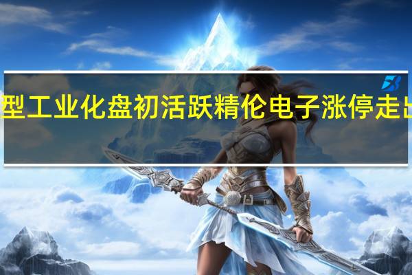 新型工业化盘初活跃 精伦电子涨停走出五连板