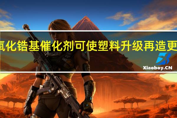 新型氧化锆基催化剂可使塑料升级再造更具可持续性