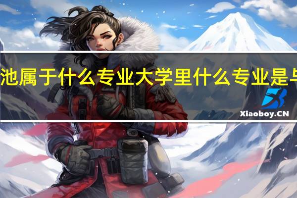 新型电池属于什么专业大学里什么专业是与新能源有关