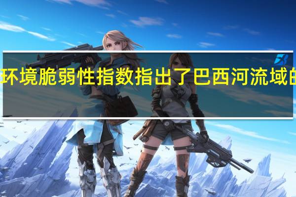 新型社会环境脆弱性指数指出了巴西河流域的可持续性问题
