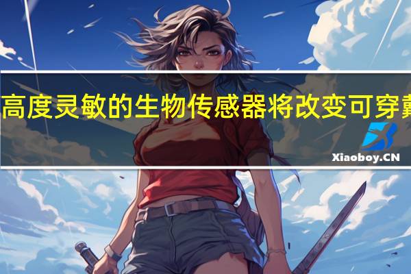 新型高度灵敏的生物传感器将改变可穿戴健康监测