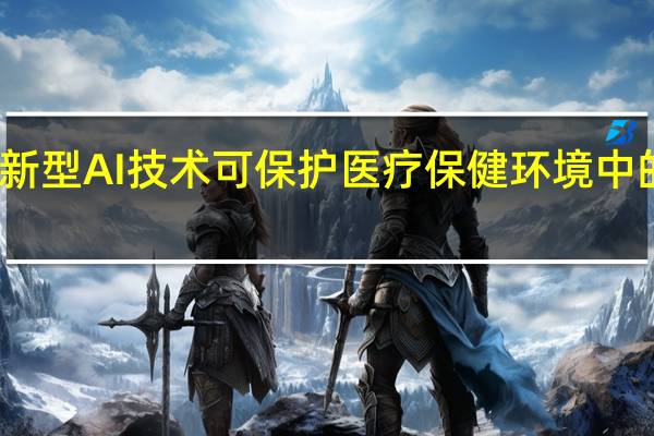 新型AI技术可保护医疗保健环境中的隐私