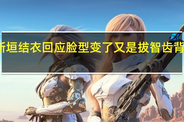 新垣结衣回应脸型变了 又是拔智齿背的锅吗