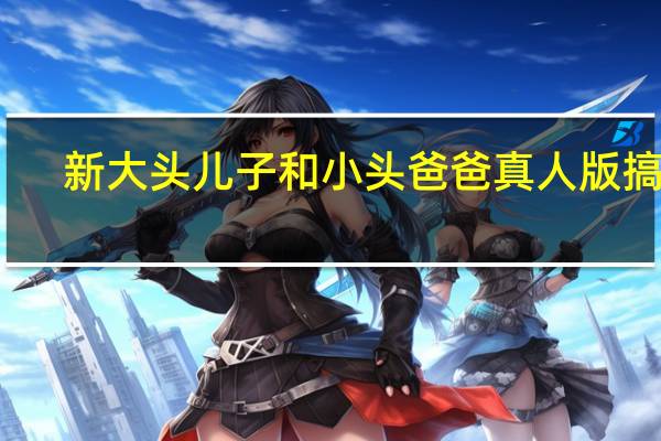 新大头儿子和小头爸爸真人版搞笑（新大头儿子和小头爸爸真人版）
