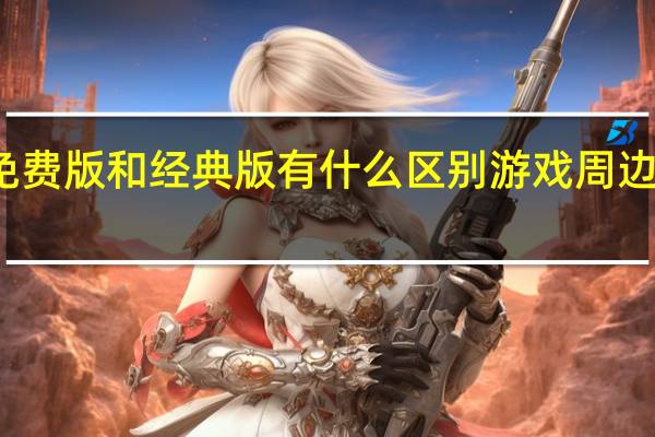 新大话西游3免费版和经典版有什么区别游戏周边 新大话西游3好玩吗