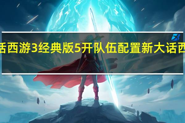 新大话西游3经典版5开队伍配置 新大话西游3免费版