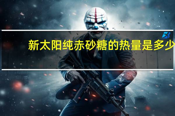 新太阳 纯赤砂糖的热量是多少