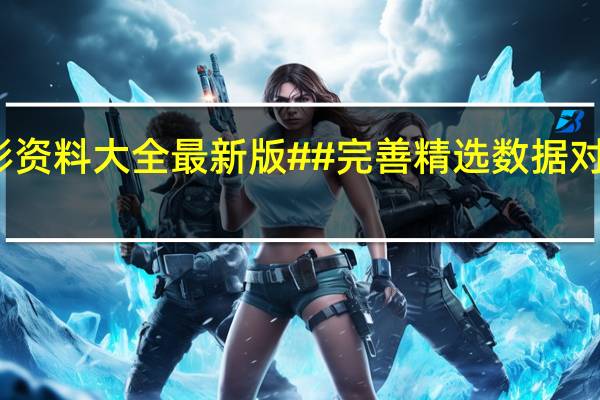 新奥彩资料大全最新版##完善精选数据对比解释落实-1429.3D.A278