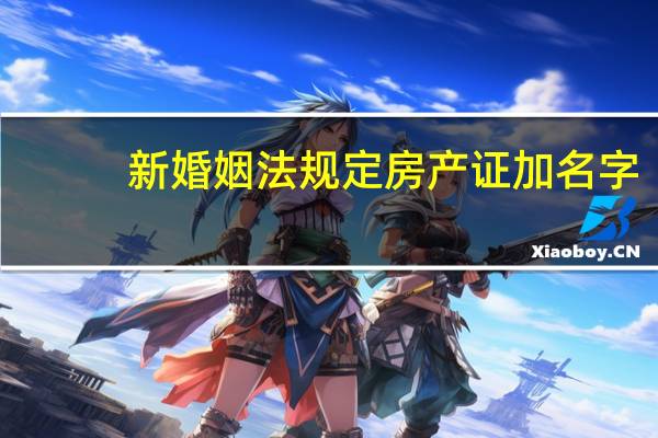 新婚姻法规定房产证加名字（新婚姻法关于房产证加名字）