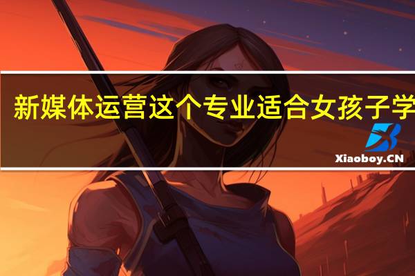 新媒体运营这个专业适合女孩子学习吗