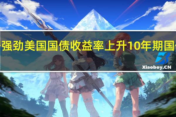 新屋销售数据强劲美国国债收益率上升10年期国债收益率日内上涨7.20个基点至4.912%