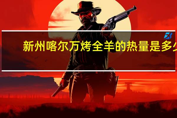 新州喀尔万 烤全羊的热量是多少