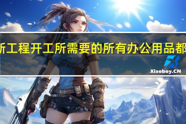 新工程开工所需要的所有办公用品都有什么