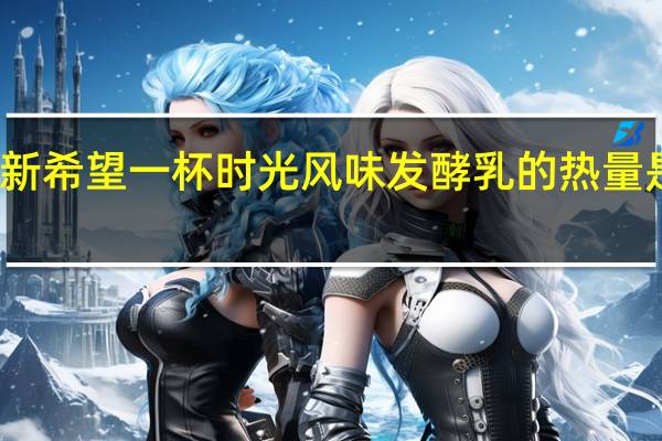 新希望 一杯时光风味发酵乳的热量是多少