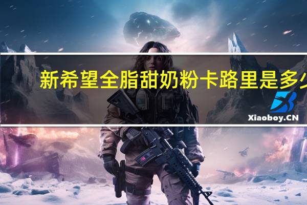 新希望 全脂甜奶粉卡路里是多少