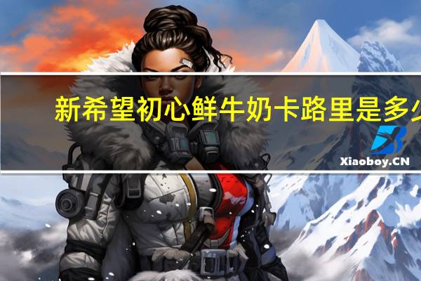 新希望 初心鲜牛奶卡路里是多少