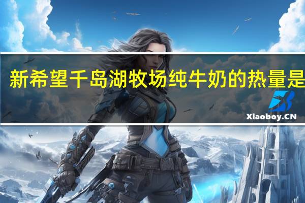 新希望 千岛湖牧场纯牛奶的热量是多少