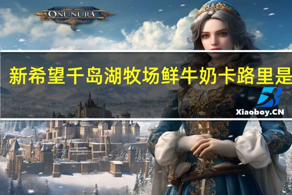 新希望 千岛湖牧场鲜牛奶卡路里是多少