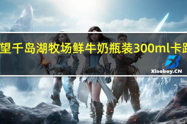 新希望 千岛湖牧场鲜牛奶 瓶装300ml卡路里是多少