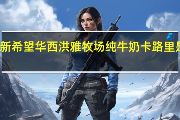 新希望 华西 洪雅牧场纯牛奶卡路里是多少