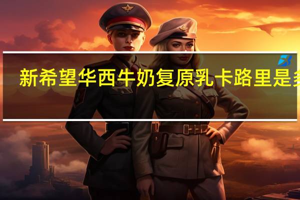 新希望 华西牛奶复原乳卡路里是多少
