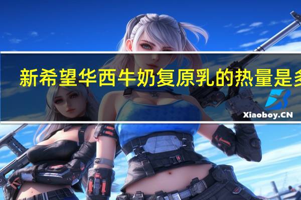 新希望 华西牛奶复原乳的热量是多少