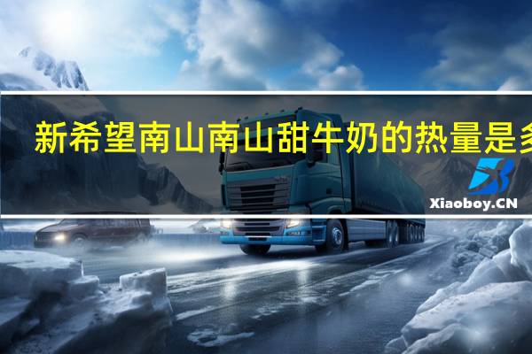 新希望 南山 南山甜牛奶的热量是多少