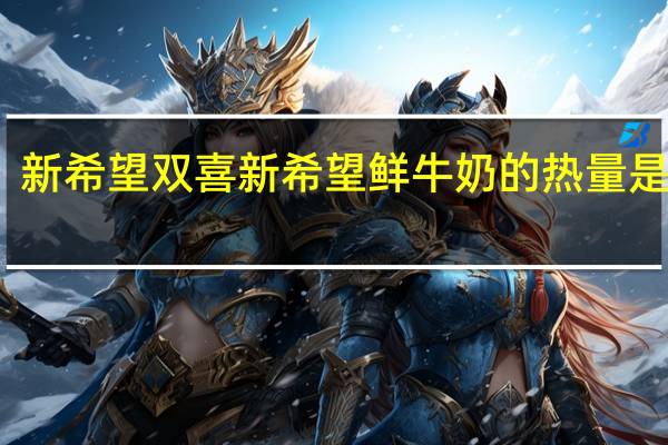 新希望 双喜 新希望  鲜牛奶的热量是多少