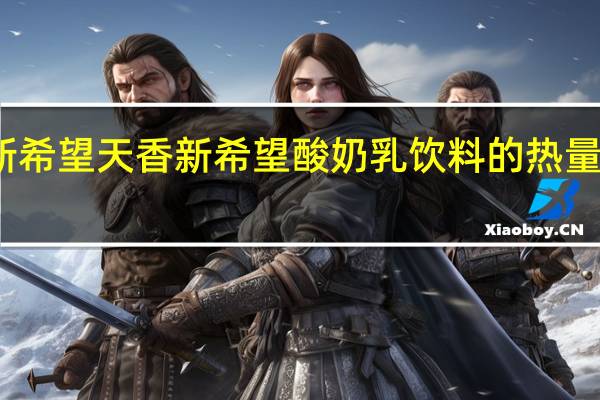新希望 天香 新希望 酸奶乳饮料的热量是多少