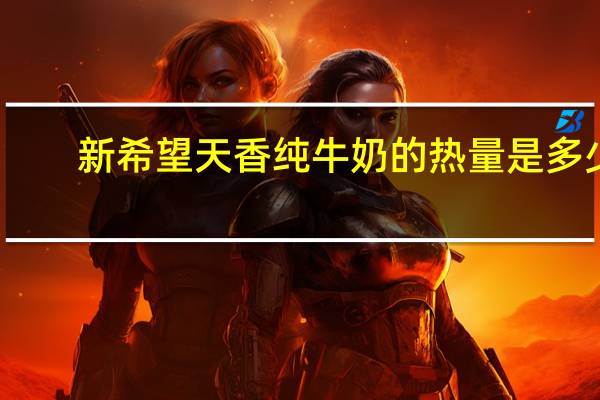 新希望 天香 纯牛奶的热量是多少