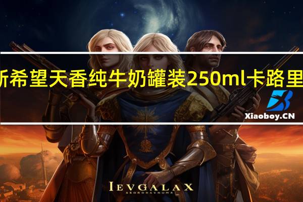 新希望 天香 纯牛奶 罐装250ml卡路里是多少