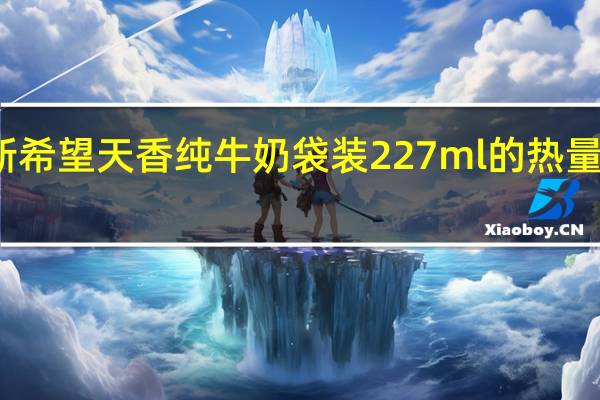 新希望 天香 纯牛奶 袋装227ml的热量是多少