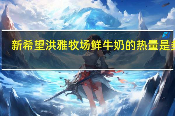 新希望 洪雅牧场鲜牛奶的热量是多少